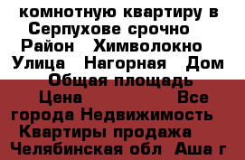 2комнотную квартиру в Серпухове срочно  › Район ­ Химволокно › Улица ­ Нагорная › Дом ­ 5 › Общая площадь ­ 47 › Цена ­ 1 350 000 - Все города Недвижимость » Квартиры продажа   . Челябинская обл.,Аша г.